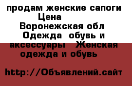 продам женские сапоги › Цена ­ 6 000 - Воронежская обл. Одежда, обувь и аксессуары » Женская одежда и обувь   
